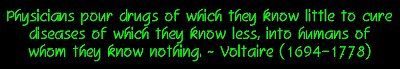Physicians pour drugs of which they know little to cure diseases of which they know less, into humans of whom they know nothing. - Voltaire (1694-1778).