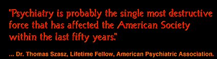 Psychiatry is probably the single most destructive force that has affected American Society. - Dr. Thomas Szasz, Lifetime Fellow, American Psychiatric Association.